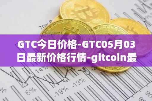GTC今日价格-GTC05月03日最新价格行情-gitcoin最新走势消息