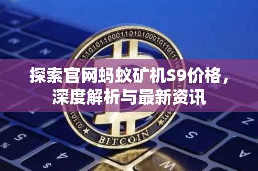 探索官网蚂蚁矿机S9价格，深度解析与最新资讯