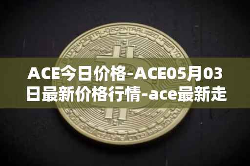 ACE今日价格-ACE05月03日最新价格行情-ace最新走势消息