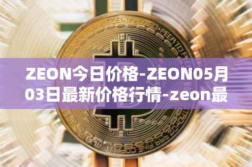 ZEON今日价格-ZEON05月03日最新价格行情-zeon最新走势消息