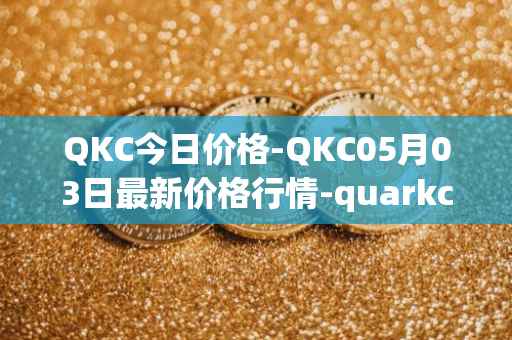 QKC今日价格-QKC05月03日最新价格行情-quarkchain最新走势消息