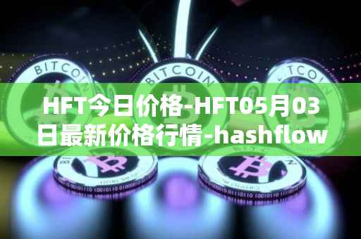 HFT今日价格-HFT05月03日最新价格行情-hashflow最新走势消息