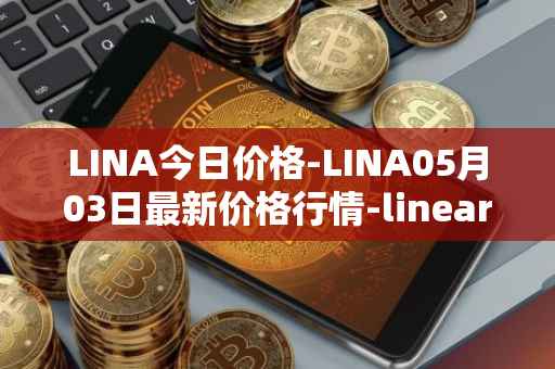 LINA今日价格-LINA05月03日最新价格行情-linear最新走势消息