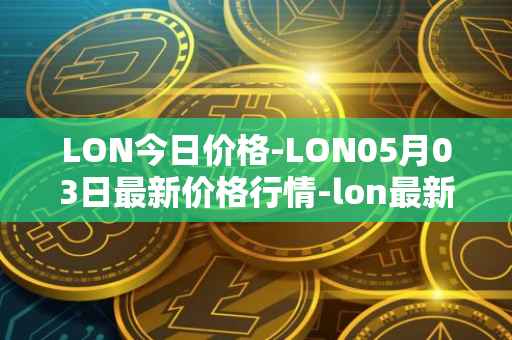 LON今日价格-LON05月03日最新价格行情-lon最新走势消息