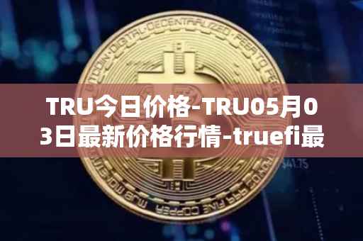 TRU今日价格-TRU05月03日最新价格行情-truefi最新走势消息
