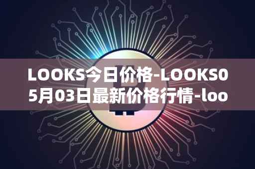 LOOKS今日价格-LOOKS05月03日最新价格行情-looksrare最新走势消息