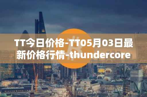 TT今日价格-TT05月03日最新价格行情-thundercore最新走势消息