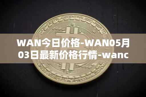 WAN今日价格-WAN05月03日最新价格行情-wanchain最新走势消息