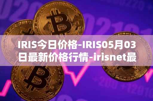 IRIS今日价格-IRIS05月03日最新价格行情-irisnet最新走势消息