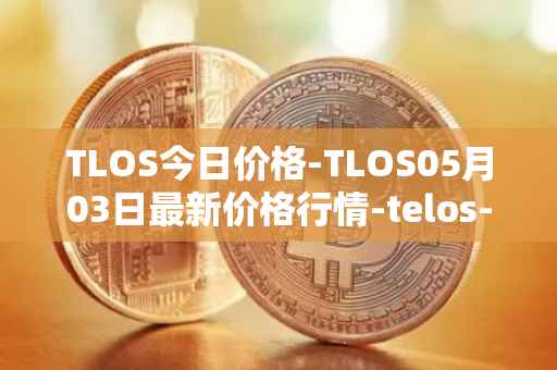TLOS今日价格-TLOS05月03日最新价格行情-telos-blockchain-network最新走势消息
