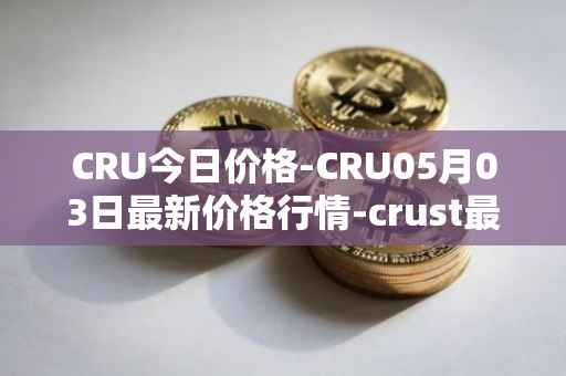 CRU今日价格-CRU05月03日最新价格行情-crust最新走势消息