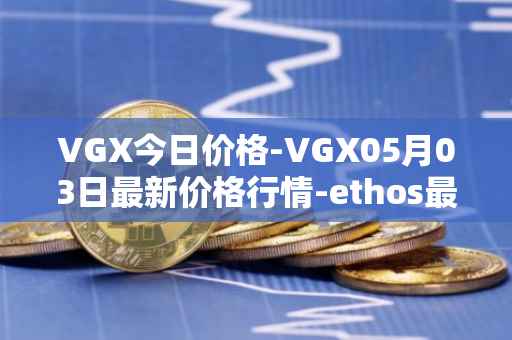 VGX今日价格-VGX05月03日最新价格行情-ethos最新走势消息
