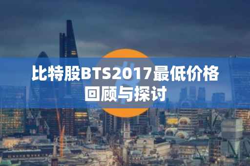 比特股BTS2017最低价格回顾与探讨