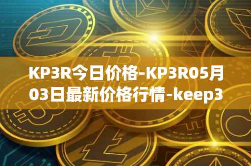 KP3R今日价格-KP3R05月03日最新价格行情-keep3rv1最新走势消息
