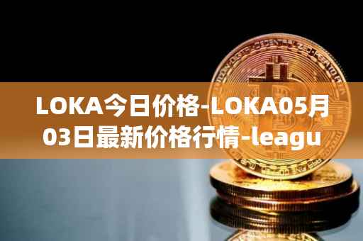 LOKA今日价格-LOKA05月03日最新价格行情-leagueofkingdomsarena最新走势消息