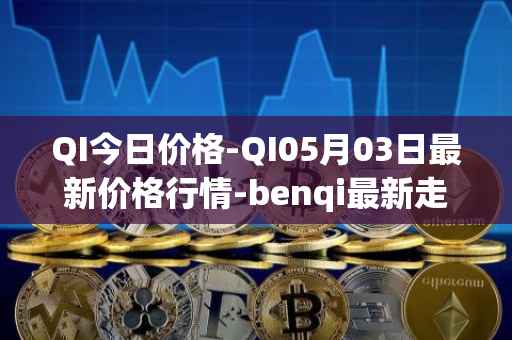 QI今日价格-QI05月03日最新价格行情-benqi最新走势消息