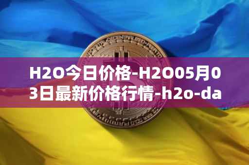 H2O今日价格-H2O05月03日最新价格行情-h2o-dao最新走势消息