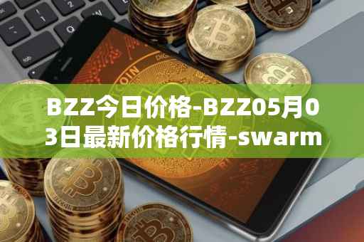 BZZ今日价格-BZZ05月03日最新价格行情-swarm最新走势消息