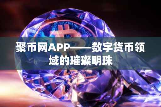 聚币网APP——数字货币领域的璀璨明珠