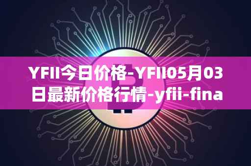 YFII今日价格-YFII05月03日最新价格行情-yfii-finance最新走势消息