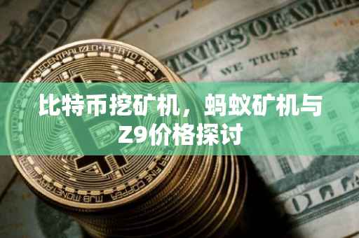 比特币挖矿机，蚂蚁矿机与Z9价格探讨