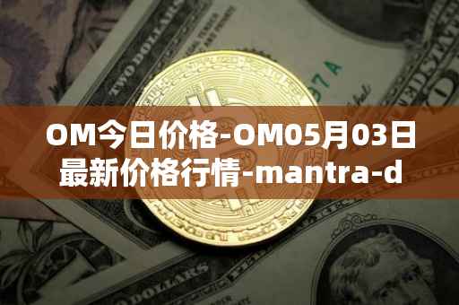 OM今日价格-OM05月03日最新价格行情-mantra-dao最新走势消息
