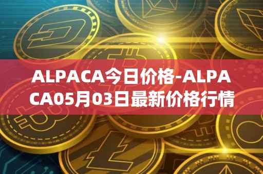 ALPACA今日价格-ALPACA05月03日最新价格行情-alpaca-finance最新走势消息