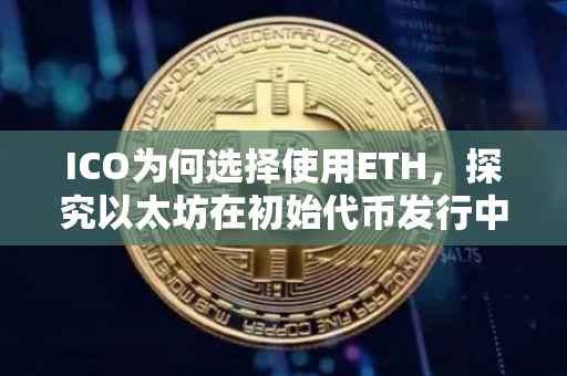ICO为何选择使用ETH，探究以太坊在初始代币发行中的优势与应用