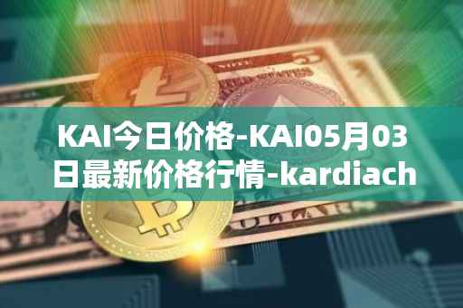 KAI今日价格-KAI05月03日最新价格行情-kardiachain最新走势消息