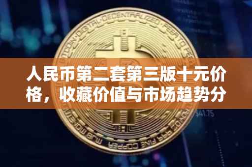 人民币第二套第三版十元价格，收藏价值与市场趋势分析