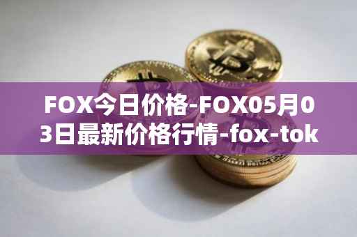 FOX今日价格-FOX05月03日最新价格行情-fox-token最新走势消息