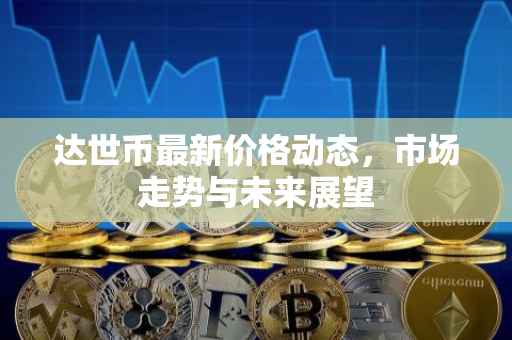 达世币最新价格动态，市场走势与未来展望