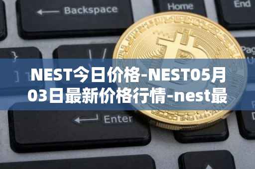 NEST今日价格-NEST05月03日最新价格行情-nest最新走势消息