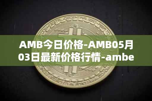 AMB今日价格-AMB05月03日最新价格行情-amber最新走势消息