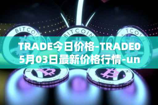 TRADE今日价格-TRADE05月03日最新价格行情-unitrade最新走势消息