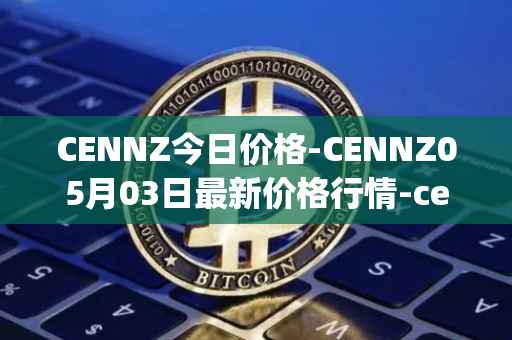CENNZ今日价格-CENNZ05月03日最新价格行情-centrality最新走势消息