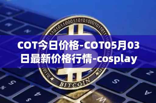 COT今日价格-COT05月03日最新价格行情-cosplay-token最新走势消息