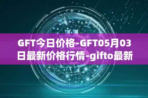 GFT今日价格-GFT05月03日最新价格行情-gifto最新走势消息