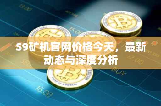 S9矿机官网价格今天，最新动态与深度分析