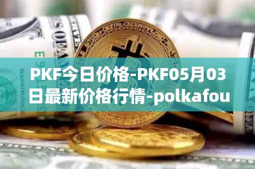 PKF今日价格-PKF05月03日最新价格行情-polkafoundry最新走势消息
