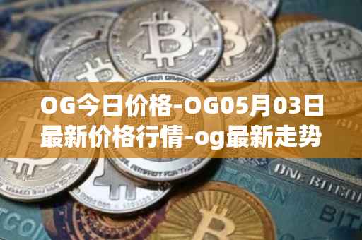 OG今日价格-OG05月03日最新价格行情-og最新走势消息