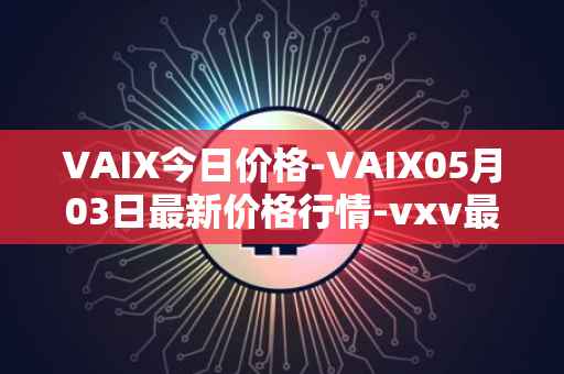 VAIX今日价格-VAIX05月03日最新价格行情-vxv最新走势消息