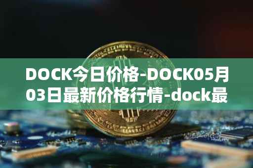 DOCK今日价格-DOCK05月03日最新价格行情-dock最新走势消息