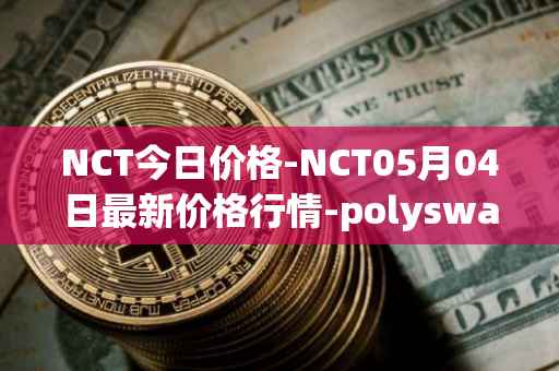 NCT今日价格-NCT05月04日最新价格行情-polyswarm最新走势消息