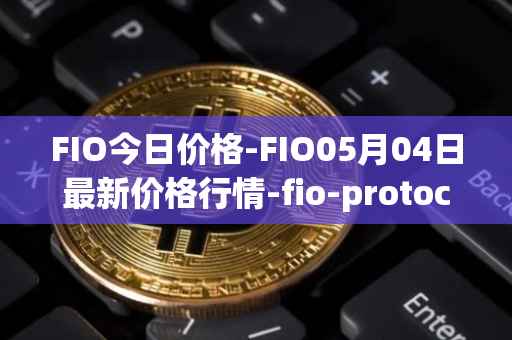 FIO今日价格-FIO05月04日最新价格行情-fio-protocol最新走势消息