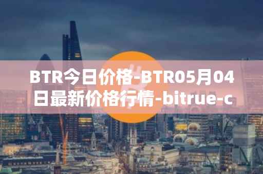 BTR今日价格-BTR05月04日最新价格行情-bitrue-coin最新走势消息