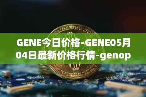 GENE今日价格-GENE05月04日最新价格行情-genopets最新走势消息