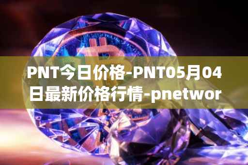 PNT今日价格-PNT05月04日最新价格行情-pnetwork最新走势消息