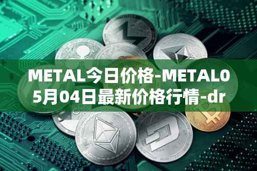 METAL今日价格-METAL05月04日最新价格行情-drunkrobots最新走势消息