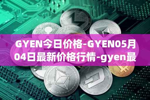 GYEN今日价格-GYEN05月04日最新价格行情-gyen最新走势消息